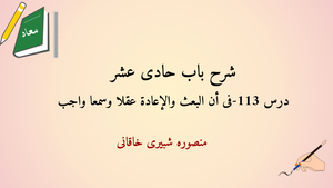 شرح باب حادی عشر درس 113- فی أن البعث و الإعادة عقلا و سمعا واجب
